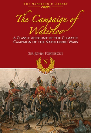 The Campaign Of Waterloo The Classic Account Of Napoleons Last Battles Sir John Fortescue