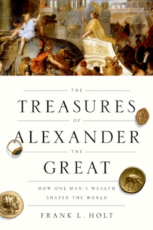 The Treasures Of Alexander The Great How One Mans Wealth Shaped The World Frank L Holt