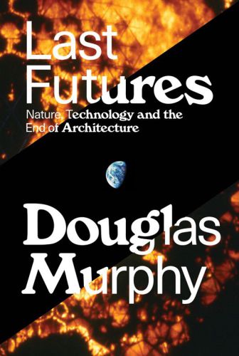 Last Futures Nature Technology And The End Of Architecture Douglas Murphy