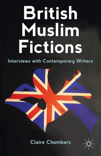 British Muslim Fictions Interviews With Contemporary Writers Claire Chambers