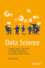 Data Science Create Teams That Ask The Right Questions And Deliver Real Value 1st Edition Doug Rose