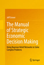 The Manual Of Strategic Economic Decision Making Using Bayesian Belief Networks To Solve Complex Problems 1st Edition Jeff Grover Auth