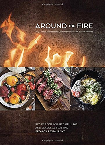 Around The Fire Recipes For Inspired Grilling And Seasonal Feasting From Ox Restaurant Greg Denton