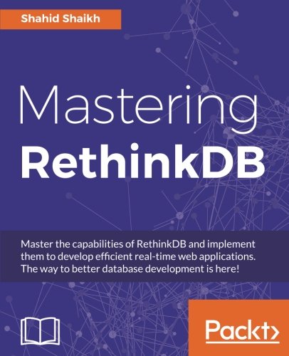 Mastering Rethinkdb Master The Capabilities Of Rethinkdb And Implement Them To Develop Efficient Realtime Web Applications The Way To Better Database Development Is Here Shahid Shaikh