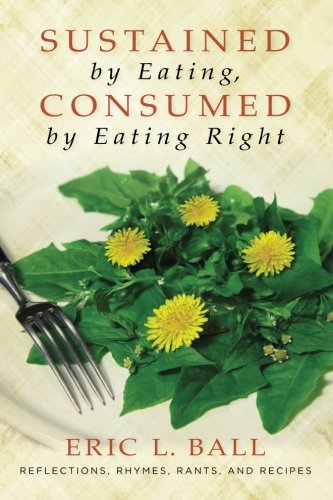 Sustained By Eating Consumed By Eating Right Reflections Rhymes Rants And Recipes Eric L Ball