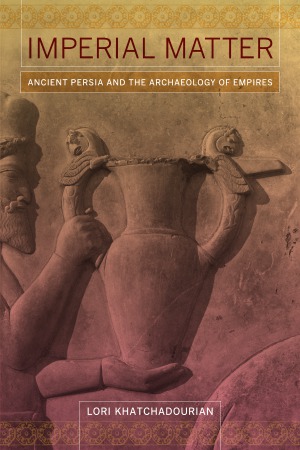 Imperial Matter Ancient Persia And The Archaeology Of Empires Lori Khatchadourian