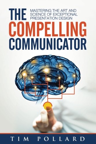 The Compelling Communicator Mastering The Art And Science Of Exceptional Presentation Design Tim Pollard