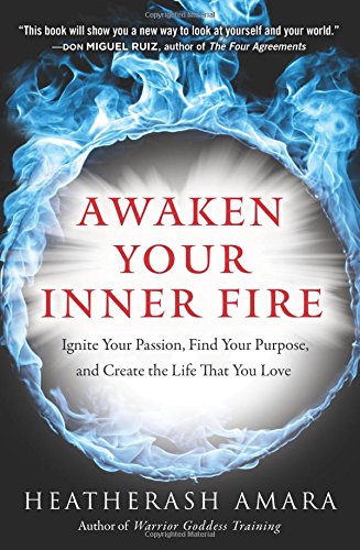 Awaken Your Inner Fire Ignite Your Passion Find Your Purpose And Create The Life That You Love Heatherash Amara