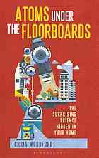 Atoms Under The Floorboards The Surprising Science Hidden In Your Home Chris Woodford