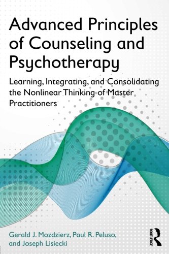 Advanced Principles Of Counseling And Psychotherapy Learning Integrating And Consolidating The Nonlinear Thinking Of Master Practitioners 1st Edition Gerald J Mozdzierz