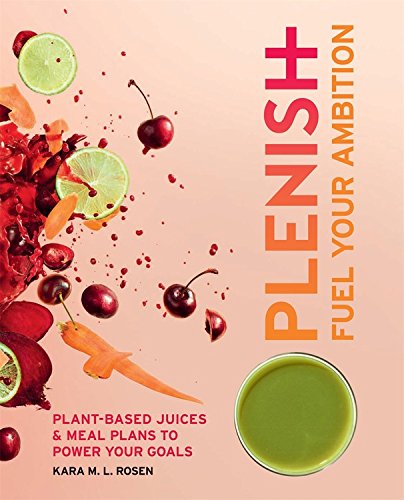 Plenish Fuel Your Ambition Plantbased Juices And Meal Plans To Power Your Goals Kara Rosen