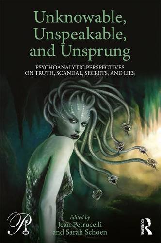 Unknowable Unspeakable And Unsprung Psychoanalytic Perspectives On Truth Scandal Secrets And Lies Jean Petrucelli