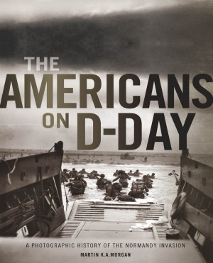 The Americans On Dday A Photographic History Of The Normandy Invasion Martin K A Morgan