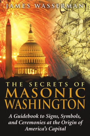 The Secrets Of Masonic Washington A Guidebook To Signs Symbols And Ceremonies At The Origin Of Americas Capital James Wasserman