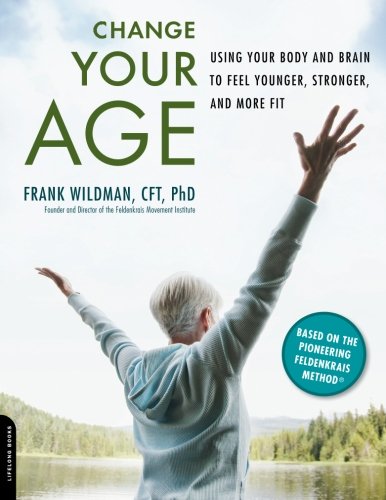 Change Your Age Using Your Body And Brain To Feel Younger Stronger And More Fit Frank Wildman