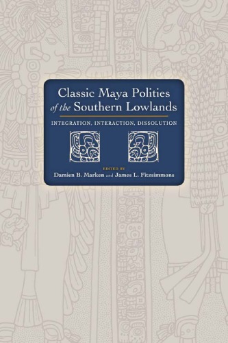 Classic Maya Polities Of The Southern Lowlands Integration Interaction Dissolution 1st Edition Damien B Marken