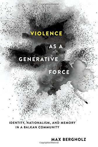 Violence As A Generative Force Identity Nationalism And Memory In A Balkan Community 1st Edition Max Bergholz