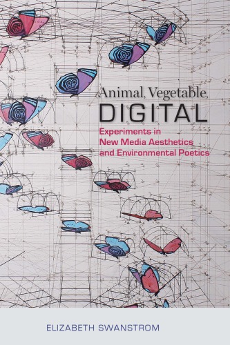 Animal Vegetable Digital Experiments In New Media Aesthetics And Environmental Poetics Elizabeth Swanstrom