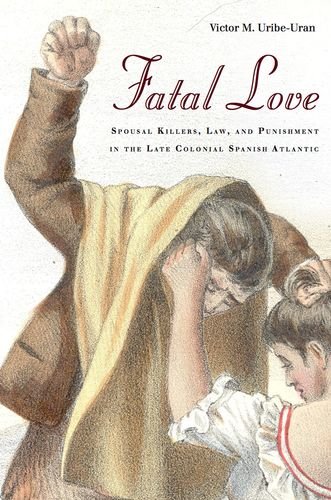 Fatal Love Spousal Killers Law And Punishment In The Late Colonial Spanish Atlantic Victor Uribeuran