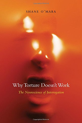 Why Torture Doesnt Work The Neuroscience Of Interrogation Shane Omara