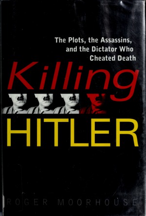 Killing Hitler The Plots The Assassins And The Dictator Who Cheated Death Roger Moorhouse
