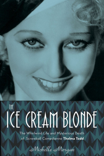 The Ice Cream Blonde The Whirlwind Life And Mysterious Death Of Screwball Comedienne Thelma Todd Morgan