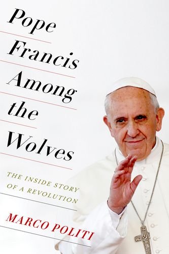 Pope Francis Among The Wolves The Inside Story Of A Revolution Marco Politi