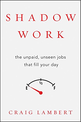 Shadow Work The Unpaid Unseen Jobs That Fill Your Day Craig Lambert
