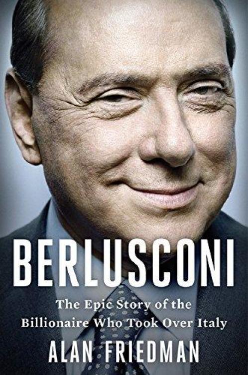 Berlusconi The Epic Story Of The Billionaire Who Took Over Italy Alan Friedman