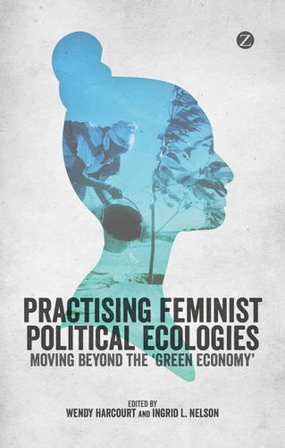 Practicing Feminist Political Ecologies Moving Beyond The Green Economy Wendy Harcourt