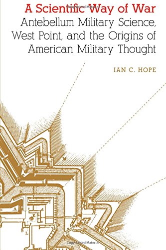 A Scientific Way Of War Antebellum Military Science West Point And The Origins Of American Military Thought Ian Clarence Hope