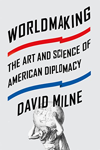 Worldmaking The Art And Science Of American Diplomacy David Milne