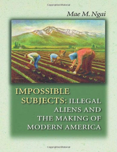 Impossible Subjects Illegal Aliens And The Making Of Modern America 4th Edition Mae M Ngai