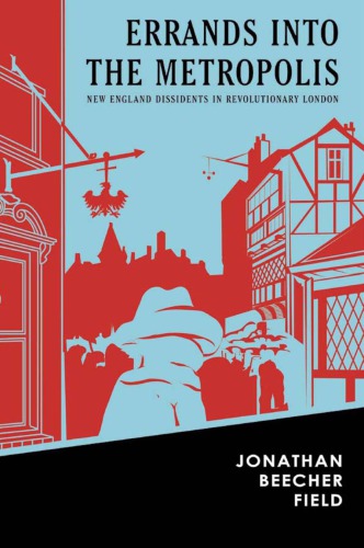 Errands Into The Metropolis New England Dissidents In Revolutionary London Jonathan Beecher Field