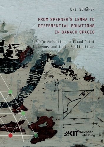 From Sperners Lemma To Differential Equations In Banach Spaces An Introduction To Fixed Point Theorems And Their Applications Uwe Schaefer