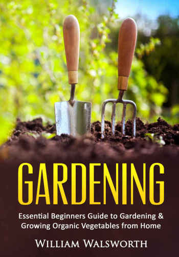 Gardening Essential Beginners Guide To Gardening Growing Organic Vegetables From Home William Walsworth