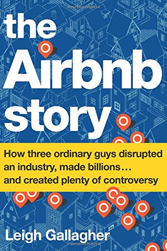 The Airbnb Story How Three Ordinary Guys Disrupted An Industry Made Billions And Created Plenty Of Controversy Leigh Gallagher