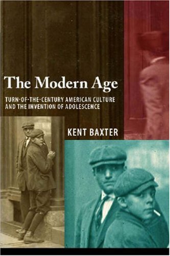 The Modern Age Turnofthecentury American Culture And The Invention Of Adolescence 1st Kent Baxter
