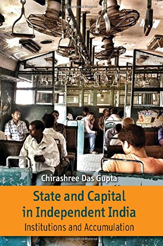 State And Capital In Independent India Institutions And Accumulations Chirashree Das Gupta