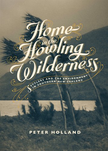 Home In The Howling Wilderness Settlers And The Environment In Southern New Zealand Peter Holland
