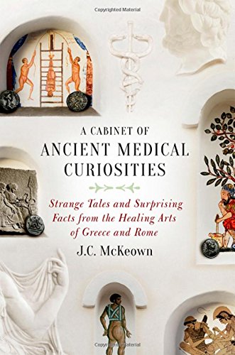 A Cabinet Of Ancient Medical Curiosities Strange Tales And Surprising Facts From The Healing Arts Of Greece And Rome 1st Edition J C Mckeown