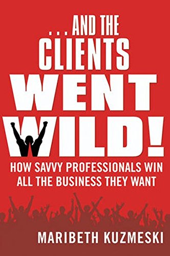 And The Clients Went Wild How Savvy Professionals Win All The Business They Want 1st Edition Kuzmeski
