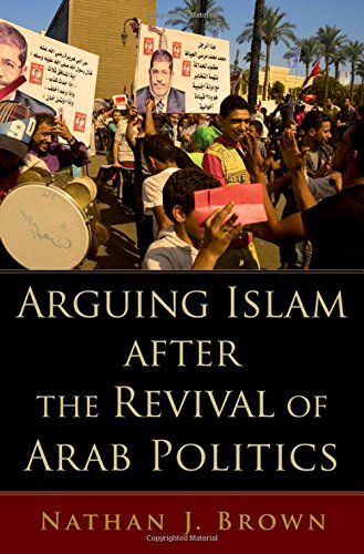 Arguing Islam After The Revival Of Arab Politics 1st Edition Nathan J Brown