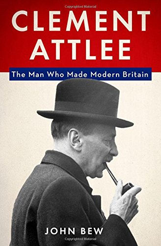 Clement Attlee The Man Who Made Modern Britain 1st Edition John Bew