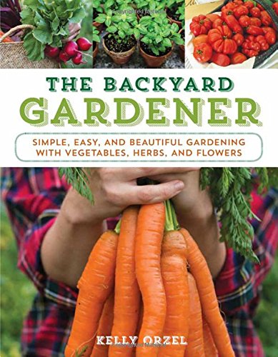 The Backyard Gardener Simple Easy And Beautiful Gardening With Vegetables Herbs And Flowers 1st Edition Kelly Orzel