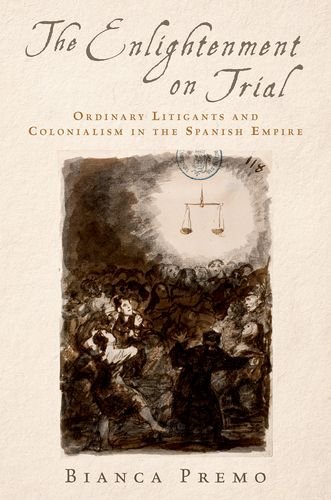 The Enlightenment On Trial Ordinary Litigants And Colonialism In The Spanish Empire 1st Edition Bianca Premo