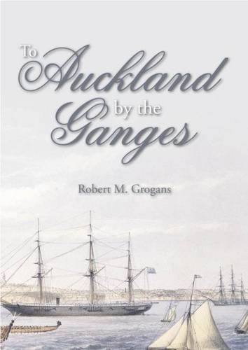 To Auckland By The Ganges The Journal Of A Sea Voyage To New Zealand In 1863 Robert M Grogans