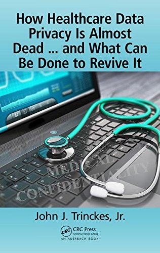 How Healthcare Data Privacy Is Almost Dead And What Can Be Done To Revive It John J Trinckes Jr