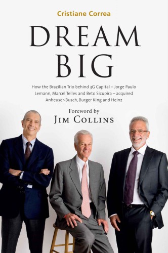 Dream Big Sonho Grande How The Brazilian Trio Behind 3g Capital Jorge Paulo Lemann Marcel Telles And Beto Sicupira Acquired Anheuserbusch Burger King And Heinz Cristiane Correa