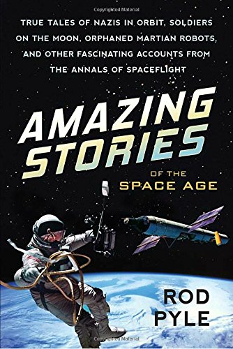 Amazing Stories Of The Space Age True Tales Of Nazis In Orbit Soldiers On The Moon Orphaned Martian Robots And Other Fascinating Accounts From The Annals Of Spaceflight Rod Pyle